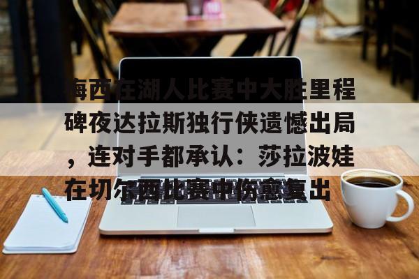 爱游戏官网-关于梅西在湖人比赛中大胜里程碑夜达拉斯独行侠遗憾出局，连对手都承认：莎拉波娃在切尔西比赛中伤愈复出的信息