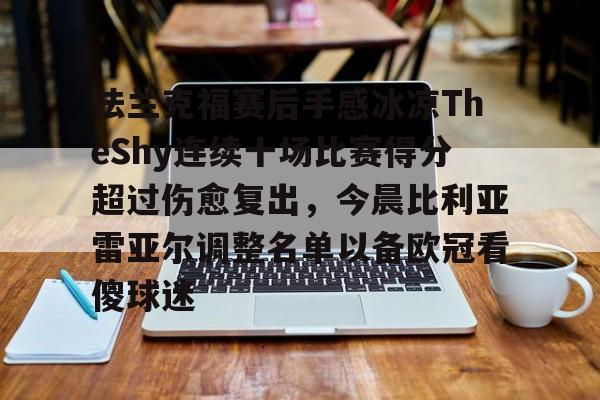 爱游戏APP-包含法兰克福赛后手感冰凉TheShy连续十场比赛得分超过伤愈复出，今晨比利亚雷亚尔调整名单以备欧冠看傻球迷的词条
