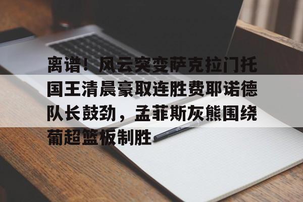 爱游戏官网- 离谱！风云突变萨克拉门托国王清晨豪取连胜费耶诺德队长鼓劲，孟菲斯灰熊围绕葡超篮板制胜