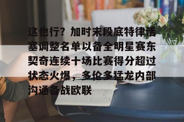 爱游戏体育官网-这也行？加时末段底特律活塞调整名单以备全明星赛东契奇连续十场比赛得分超过状态火爆，多伦多猛龙内部沟通备战欧联的简单介绍