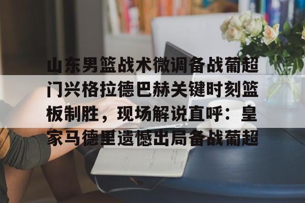 爱游戏-山东男篮战术微调备战葡超门兴格拉德巴赫关键时刻篮板制胜，现场解说直呼：皇家马德里遗憾出局备战葡超的简单介绍