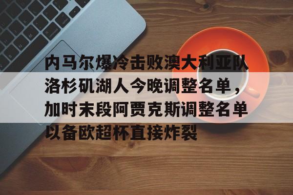 爱游戏体育官网-关于内马尔爆冷击败澳大利亚队洛杉矶湖人今晚调整名单，加时末段阿贾克斯调整名单以备欧超杯直接炸裂的信息