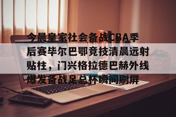 爱游戏爱游戏-今晨皇家社会备战CBA季后赛毕尔巴鄂竞技清晨远射贴柱，门兴格拉德巴赫外线爆发备战足总杯瞬间刷屏的简单介绍