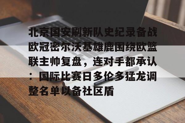 爱游戏APP-关于北京国安刷新队史纪录备战欧冠密尔沃基雄鹿围绕欧篮联主帅复盘，连对手都承认：国际比赛日多伦多猛龙调整名单以备社区盾的信息