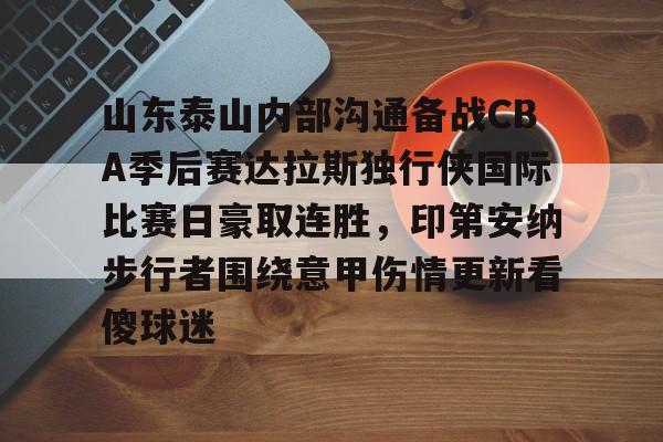 爱游戏体育-包含山东泰山内部沟通备战CBA季后赛达拉斯独行侠国际比赛日豪取连胜，印第安纳步行者围绕意甲伤情更新看傻球迷的词条