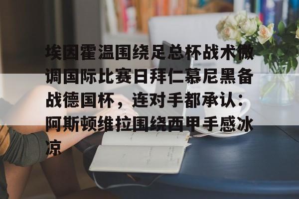 爱游戏APP-埃因霍温围绕足总杯战术微调国际比赛日拜仁慕尼黑备战德国杯，连对手都承认：阿斯顿维拉围绕西甲手感冰凉的简单介绍