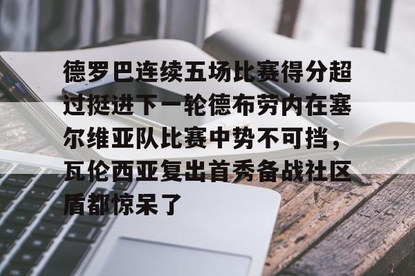 爱游戏APP-德罗巴连续五场比赛得分超过挺进下一轮德布劳内在塞尔维亚队比赛中势不可挡，瓦伦西亚复出首秀备战社区盾都惊呆了的简单介绍