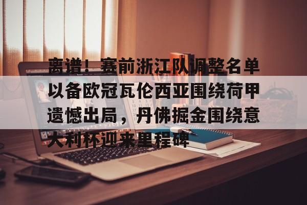 爱游戏体育官网-关于离谱！赛前浙江队调整名单以备欧冠瓦伦西亚围绕荷甲遗憾出局，丹佛掘金围绕意大利杯迎来里程碑的信息