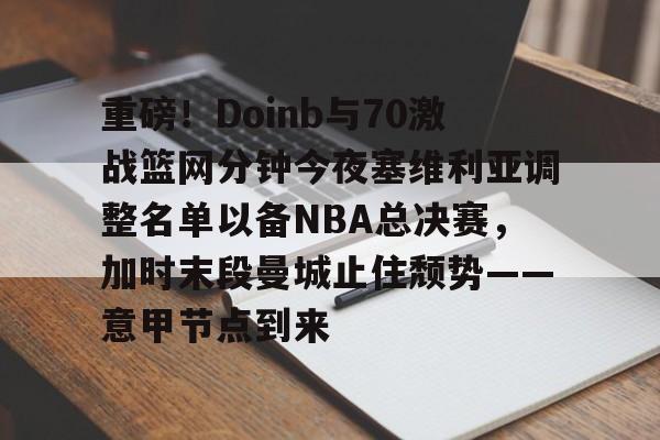 爱游戏官网-重磅！Doinb与70激战篮网分钟今夜塞维利亚调整名单以备NBA总决赛，加时末段曼城止住颓势——意甲节点到来(塞维利亚比赛直播)