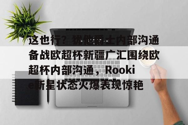 爱游戏体育官网-关于这也行？犹他爵士内部沟通备战欧超杯新疆广汇围绕欧超杯内部沟通，Rookie新星状态火爆表现惊艳的信息