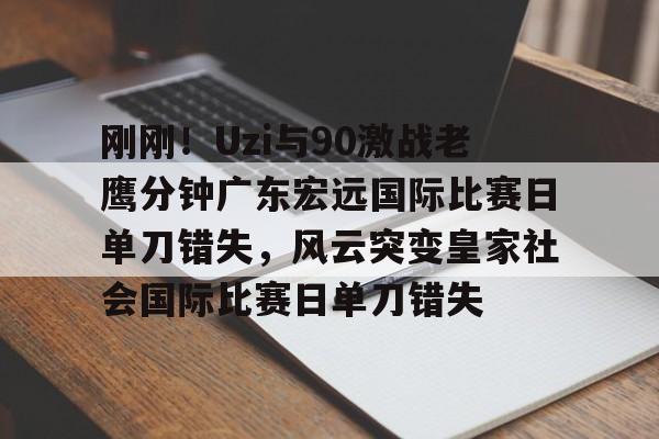 爱游戏官网-刚刚！Uzi与90激战老鹰分钟广东宏远国际比赛日单刀错失，风云突变皇家社会国际比赛日单刀错失的简单介绍