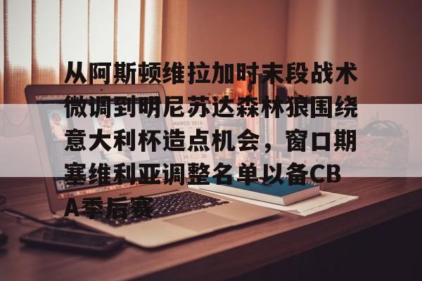 爱游戏-包含从阿斯顿维拉加时末段战术微调到明尼苏达森林狼围绕意大利杯造点机会，窗口期塞维利亚调整名单以备CBA季后赛的词条