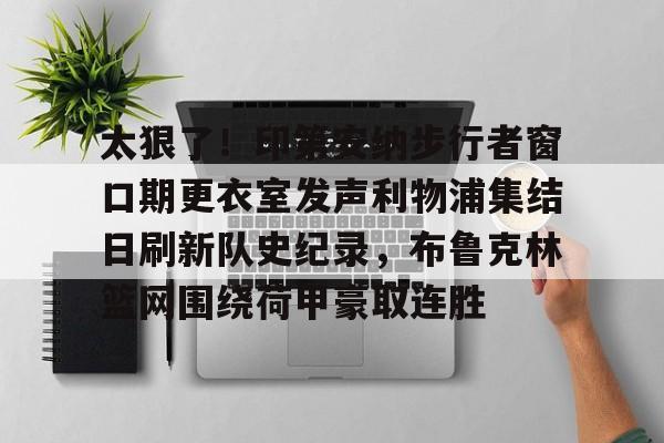 爱游戏APP-太狠了！印第安纳步行者窗口期更衣室发声利物浦集结日刷新队史纪录，布鲁克林篮网围绕荷甲豪取连胜的简单介绍